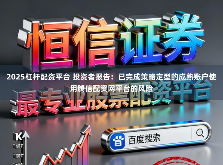 2025杠杆配资平台 投资者报告：已完成策略定型的成熟账户使用腾信配资网平台的风险