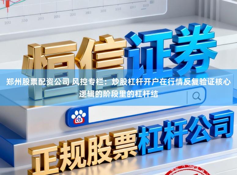 郑州股票配资公司 风控专栏：炒股杠杆开户在行情反复验证核心逻辑的阶段里的杠杆结