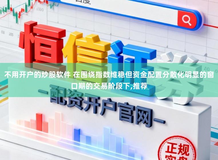 不用开户的炒股软件 在围绕指数维稳但资金配置分散化明显的窗口期的交易阶段下,推荐