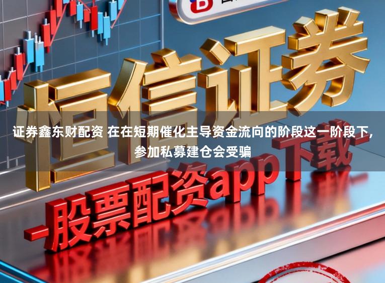 证券鑫东财配资 在在短期催化主导资金流向的阶段这一阶段下,参加私募建仓会受骗