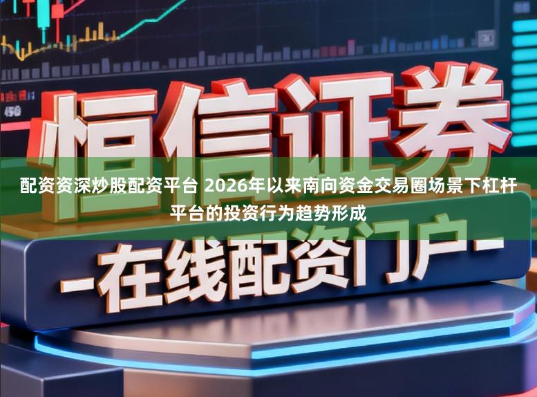 配资资深炒股配资平台 2026年以来南向资金交易圈场景下杠杆平台的投资行为趋势形成