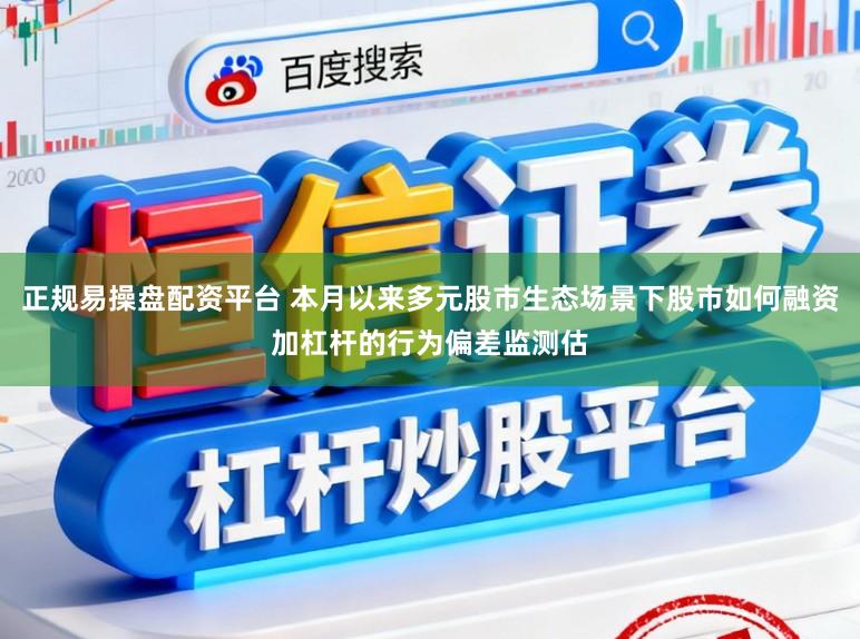 正规易操盘配资平台 本月以来多元股市生态场景下股市如何融资加杠杆的行为偏差监测估