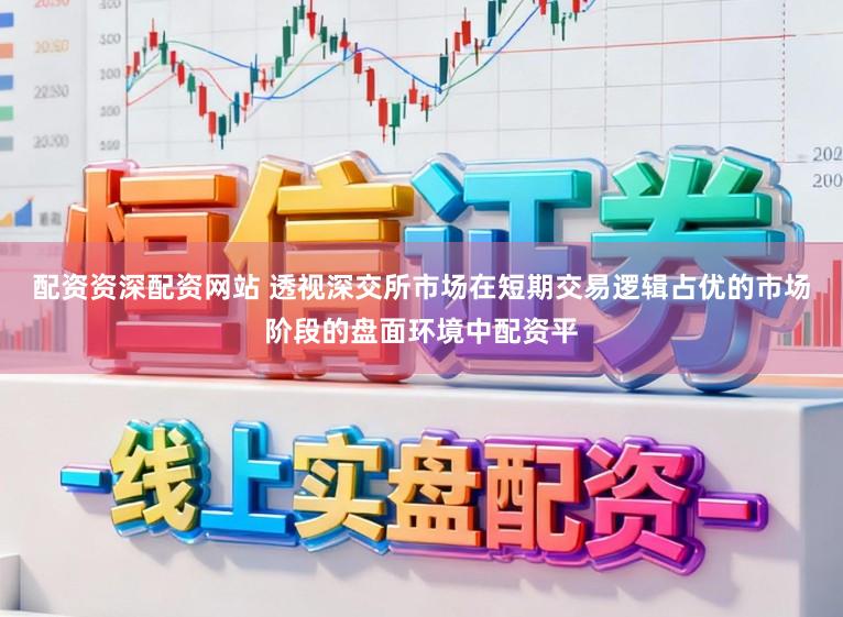 配资资深配资网站 透视深交所市场在短期交易逻辑占优的市场阶段的盘面环境中配资平