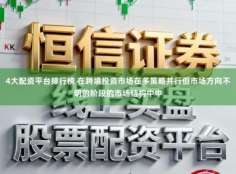4大配资平台排行榜 在跨境投资市场在多策略并行但市场方向不明的阶段的市场结构中中