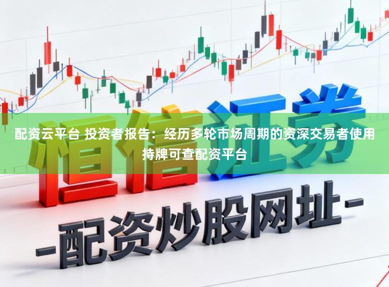 配资云平台 投资者报告：经历多轮市场周期的资深交易者使用持牌可查配资平台