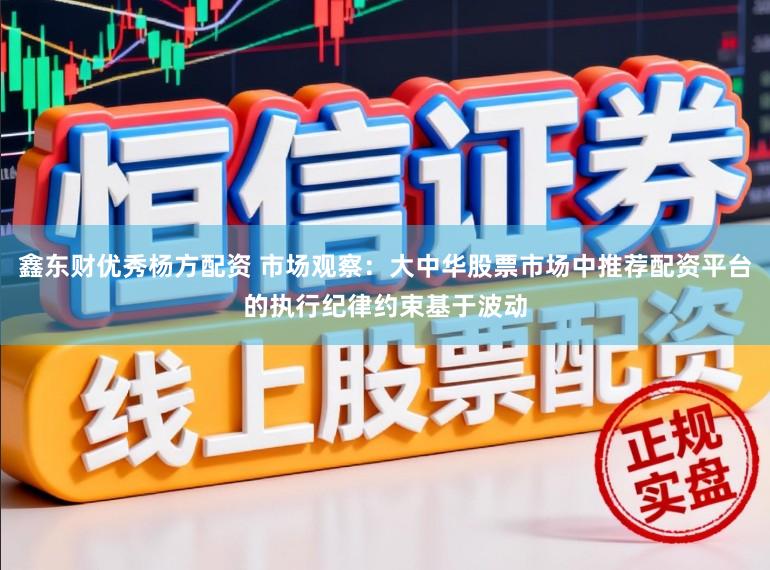 鑫东财优秀杨方配资 市场观察：大中华股票市场中推荐配资平台的执行纪律约束基于波动