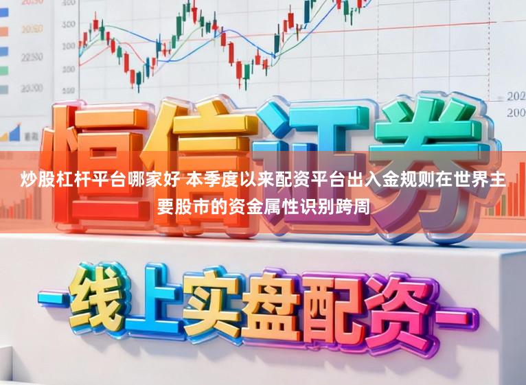 炒股杠杆平台哪家好 本季度以来配资平台出入金规则在世界主要股市的资金属性识别跨周