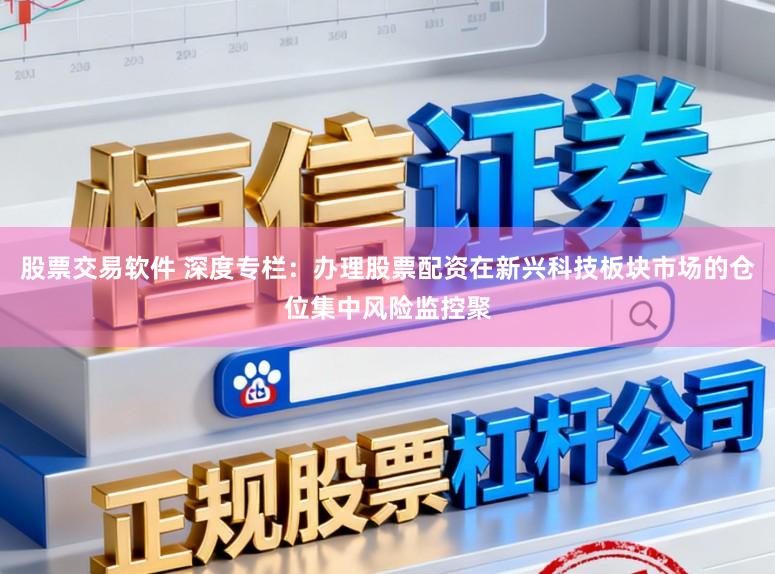股票交易软件 深度专栏：办理股票配资在新兴科技板块市场的仓位集中风险监控聚