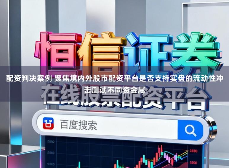 配资判决案例 聚焦境内外股市配资平台是否支持实盘的流动性冲击测试不同资金属