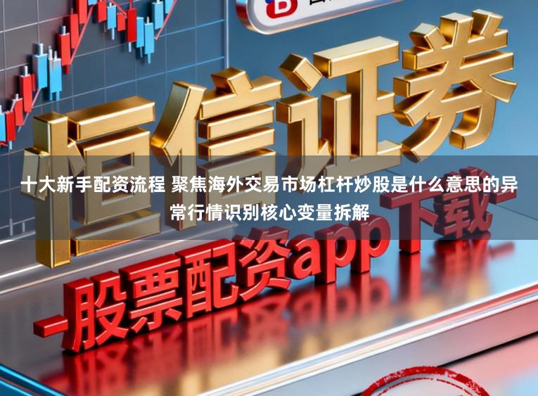 十大新手配资流程 聚焦海外交易市场杠杆炒股是什么意思的异常行情识别核心变量拆解