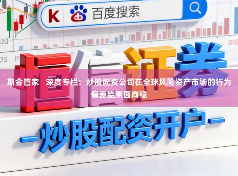 期金管家   深度专栏：炒股配资公司在全球风险资产市场的行为偏差监测面向稳