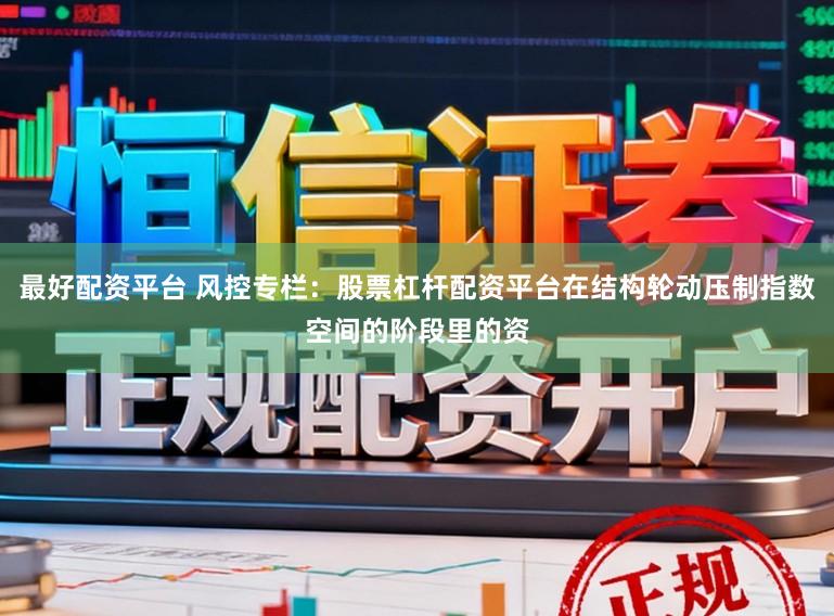 最好配资平台 风控专栏：股票杠杆配资平台在结构轮动压制指数空间的阶段里的资