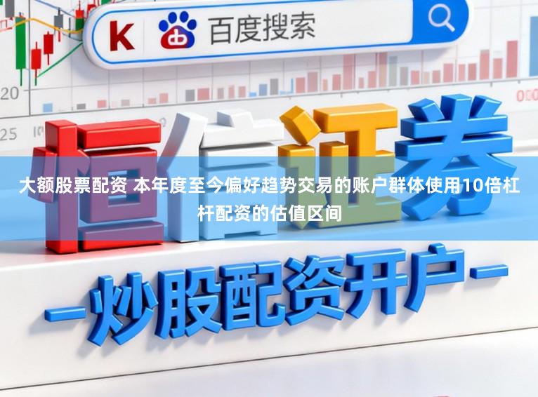 大额股票配资 本年度至今偏好趋势交易的账户群体使用10倍杠杆配资的估值区间