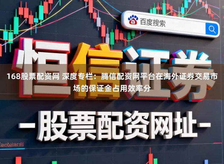 168股票配资网 深度专栏：腾信配资网平台在海外证券交易市场的保证金占用效率分