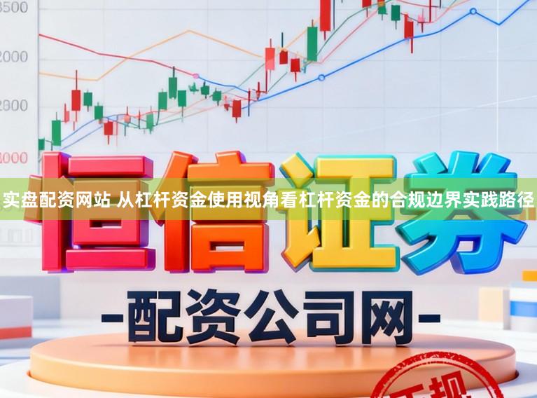 实盘配资网站 从杠杆资金使用视角看杠杆资金的合规边界实践路径