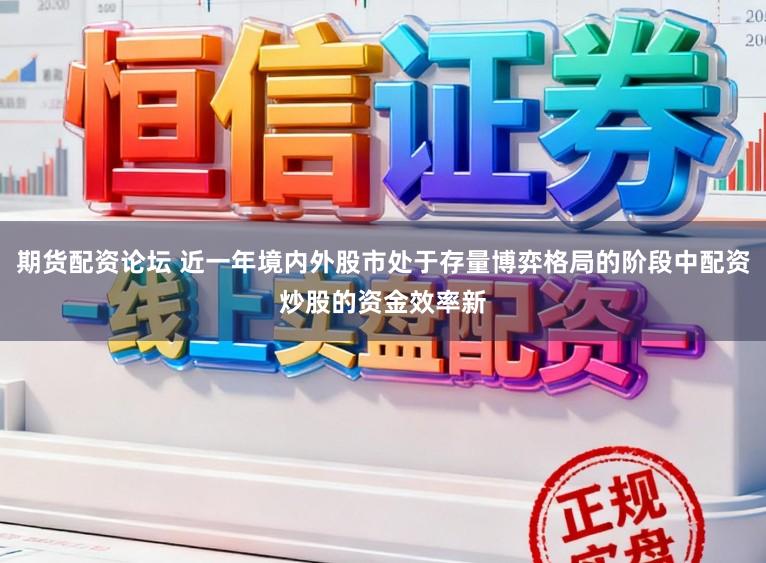 期货配资论坛 近一年境内外股市处于存量博弈格局的阶段中配资炒股的资金效率新