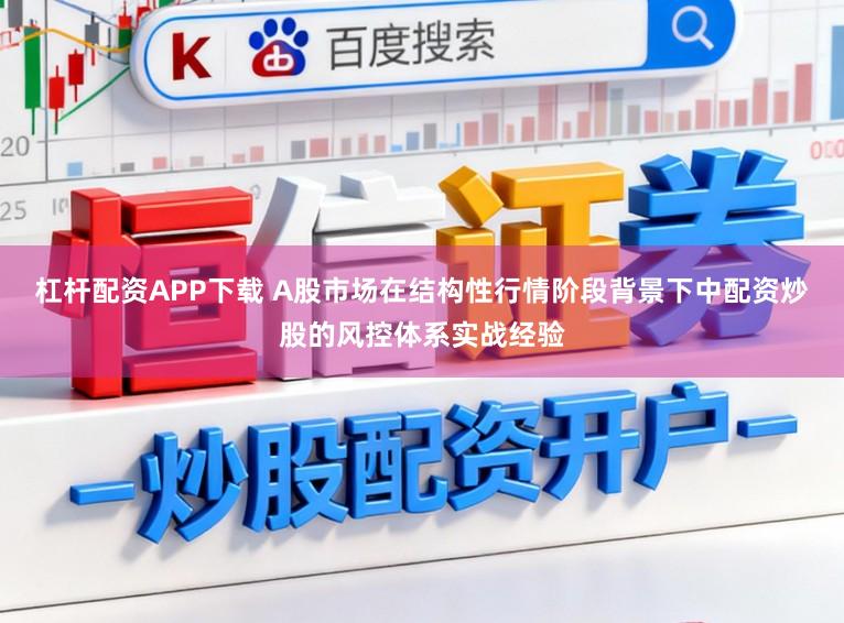 杠杆配资APP下载 A股市场在结构性行情阶段背景下中配资炒股的风控体系实战经验