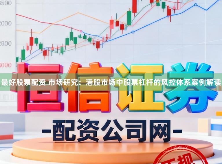 最好股票配资 市场研究：港股市场中股票杠杆的风控体系案例解读
