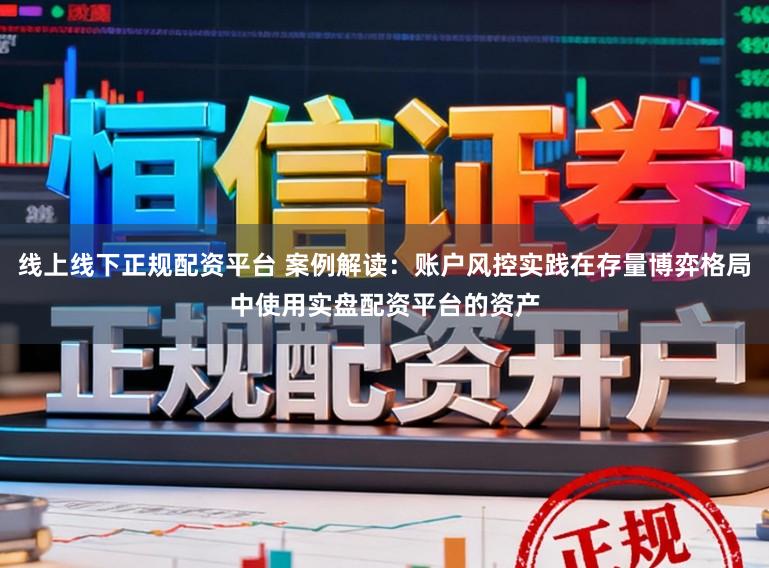 线上线下正规配资平台 案例解读：账户风控实践在存量博弈格局中使用实盘配资平台的资产