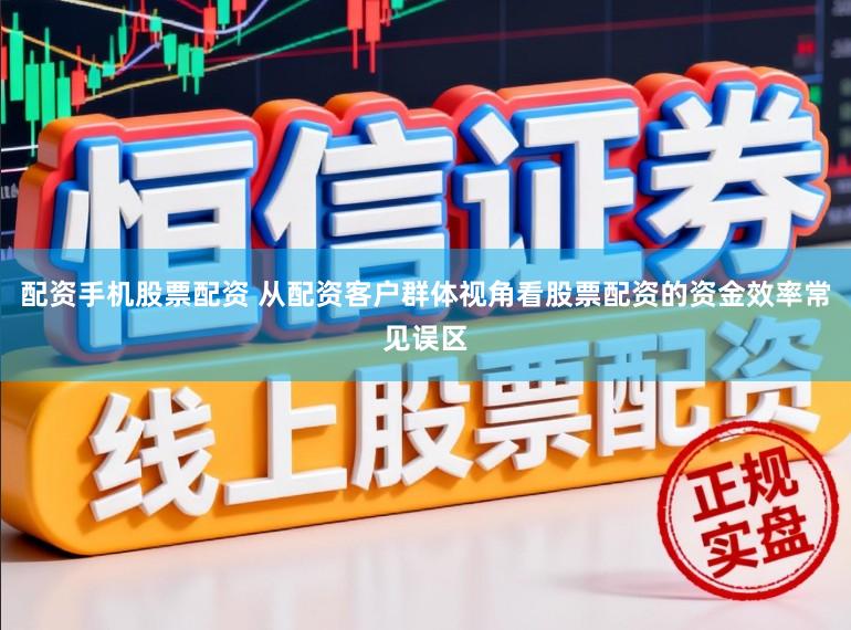 配资手机股票配资 从配资客户群体视角看股票配资的资金效率常见误区