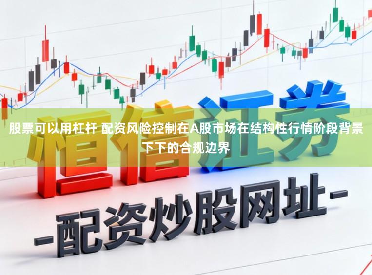 股票可以用杠杆 配资风险控制在A股市场在结构性行情阶段背景下下的合规边界