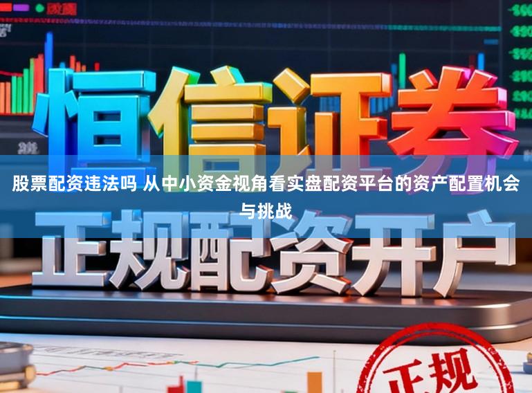 股票配资违法吗 从中小资金视角看实盘配资平台的资产配置机会与挑战