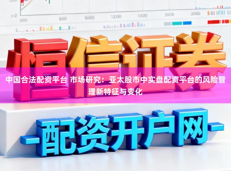 中国合法配资平台 市场研究：亚太股市中实盘配资平台的风险管理新特征与变化