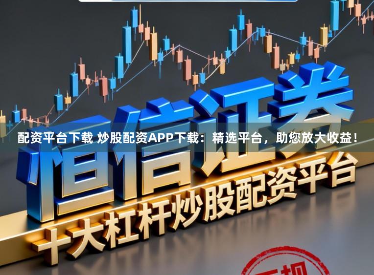配资平台下载 炒股配资APP下载：精选平台，助您放大收益！