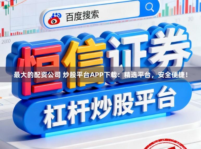 最大的配资公司 炒股平台APP下载：精选平台，安全便捷！