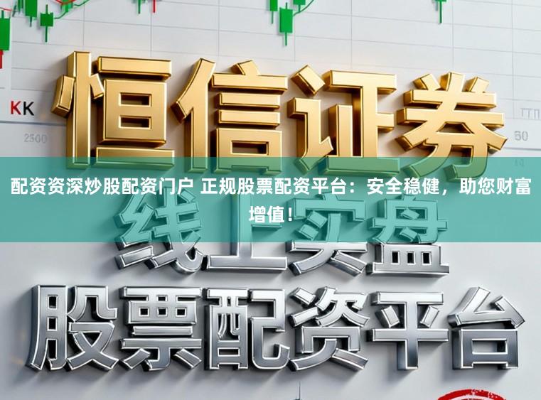 配资资深炒股配资门户 正规股票配资平台：安全稳健，助您财富增值！