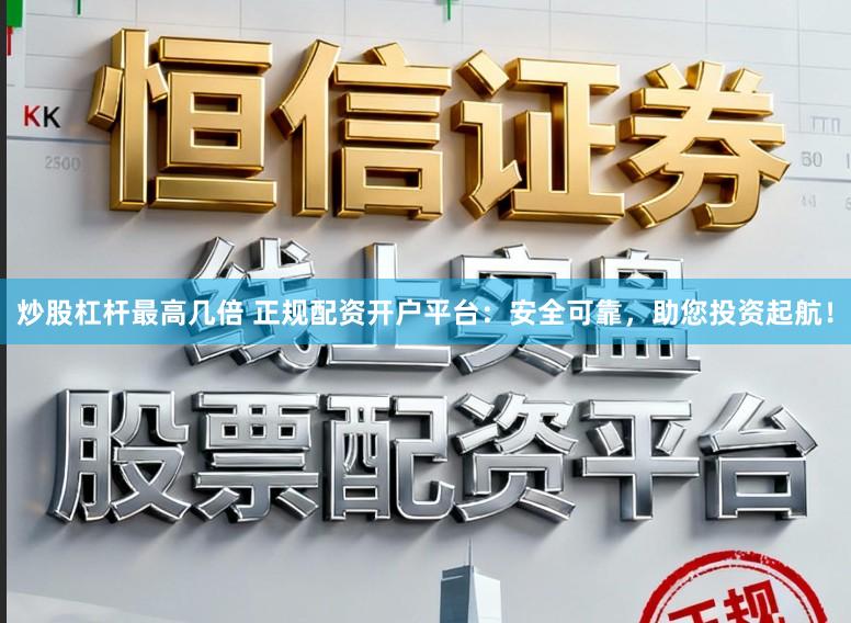 炒股杠杆最高几倍 正规配资开户平台：安全可靠，助您投资起航！
