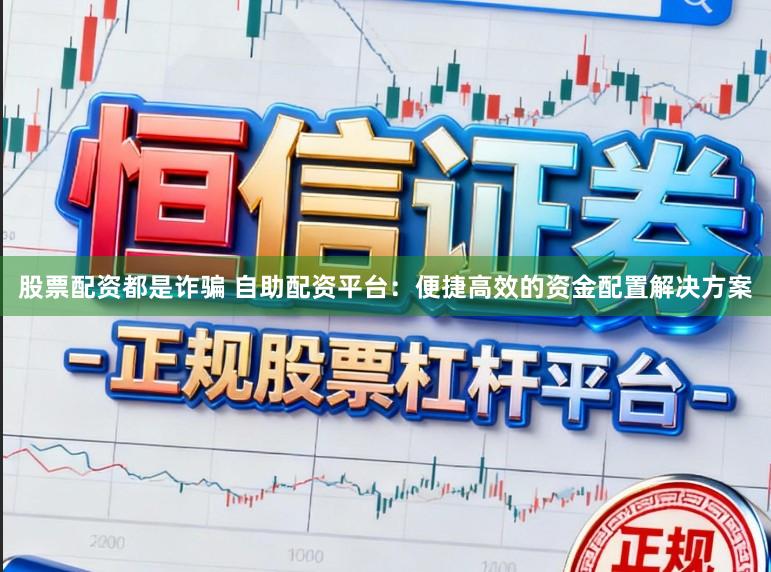 股票配资都是诈骗 自助配资平台：便捷高效的资金配置解决方案