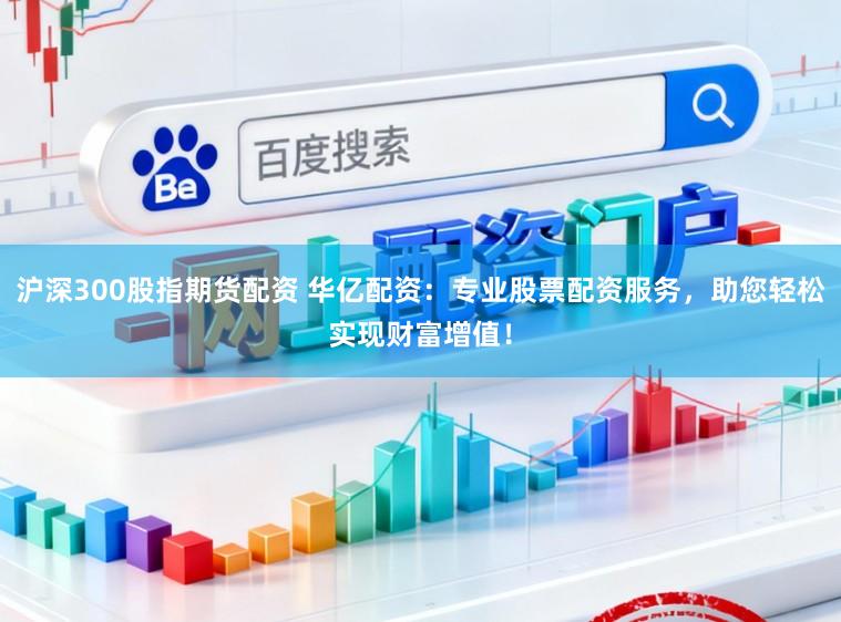 沪深300股指期货配资 华亿配资：专业股票配资服务，助您轻松实现财富增值！