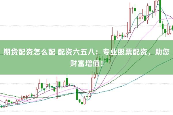 期货配资怎么配 配资六五八：专业股票配资，助您财富增值！