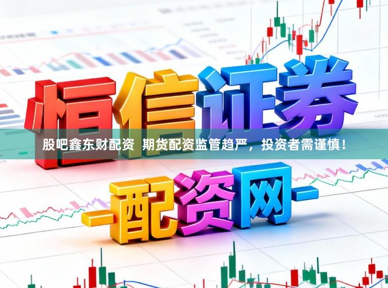 股吧鑫东财配资  期货配资监管趋严，投资者需谨慎！