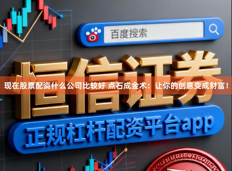 现在股票配资什么公司比较好 点石成金术：让你的创意变成财富！