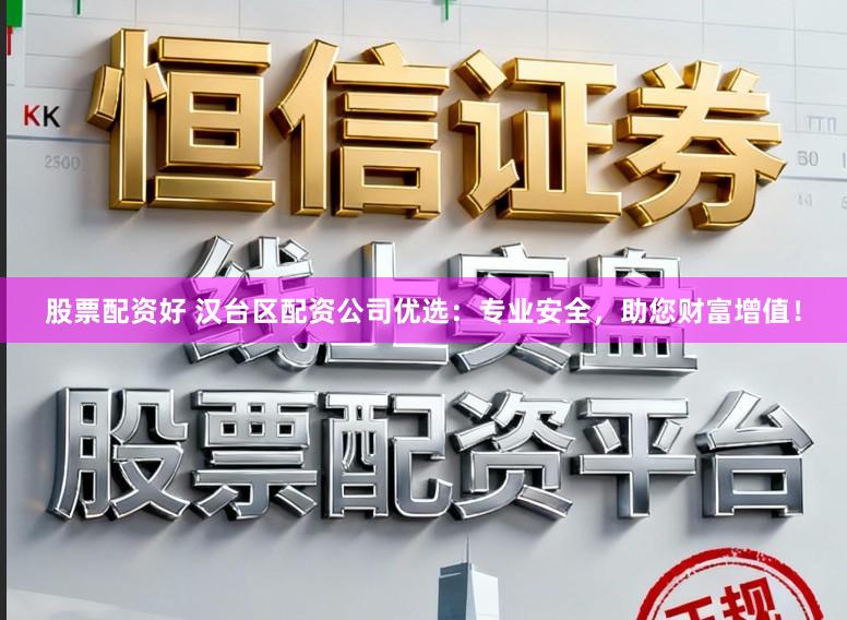 股票配资好 汉台区配资公司优选：专业安全，助您财富增值！