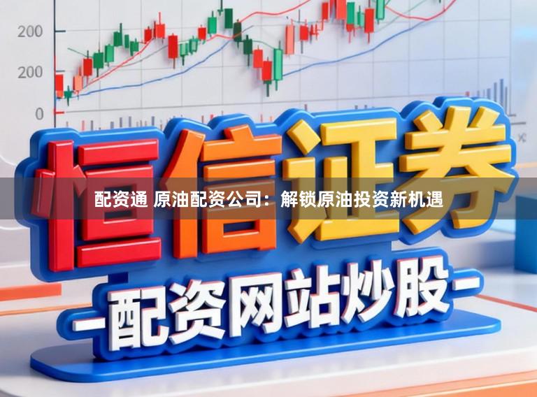 配资通 原油配资公司：解锁原油投资新机遇