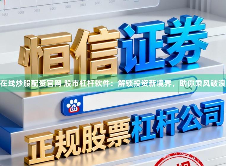 在线炒股配资官网 股市杠杆软件：解锁投资新境界，助你乘风破浪