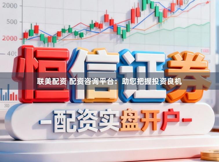 联美配资 配资咨询平台：助您把握投资良机
