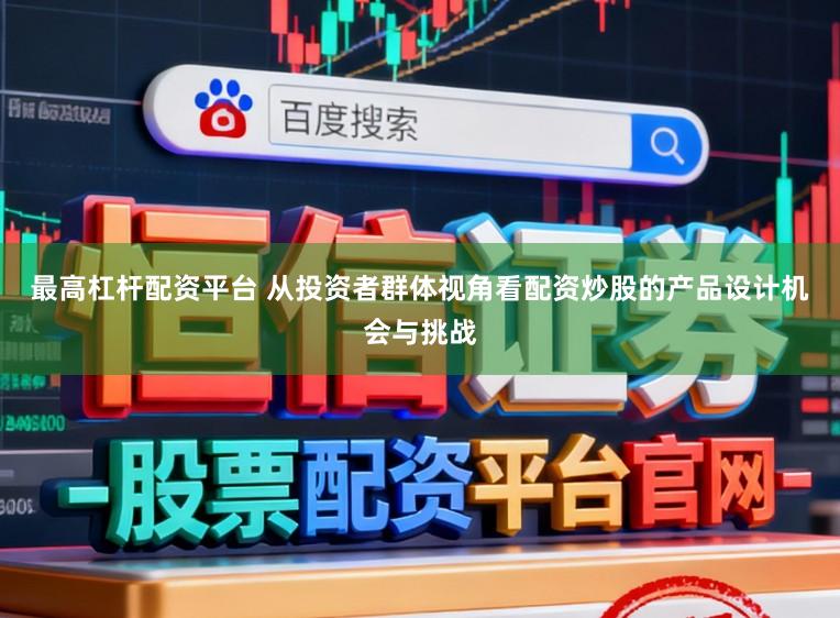 最高杠杆配资平台 从投资者群体视角看配资炒股的产品设计机会与挑战