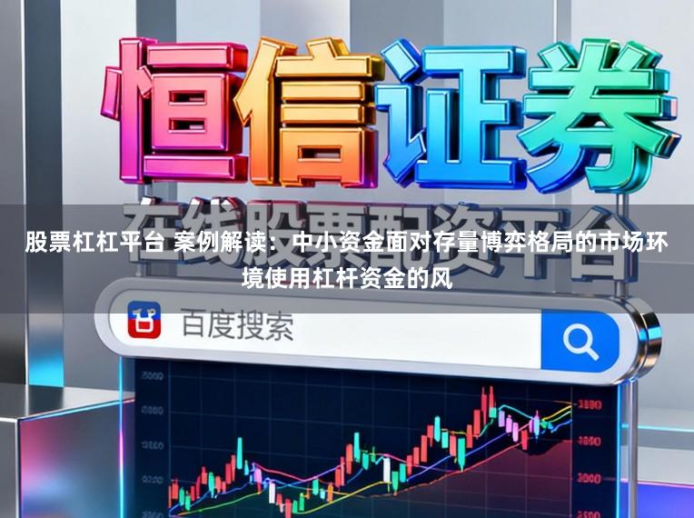 股票杠杠平台 案例解读：中小资金面对存量博弈格局的市场环境使用杠杆资金的风