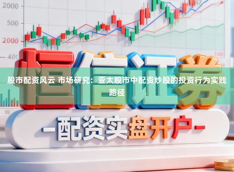 股市配资风云 市场研究：亚太股市中配资炒股的投资行为实践路径