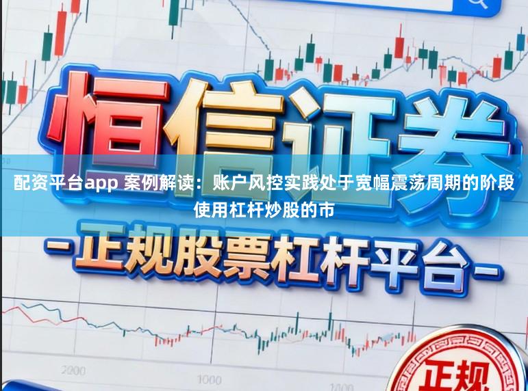 配资平台app 案例解读：账户风控实践处于宽幅震荡周期的阶段使用杠杆炒股的市