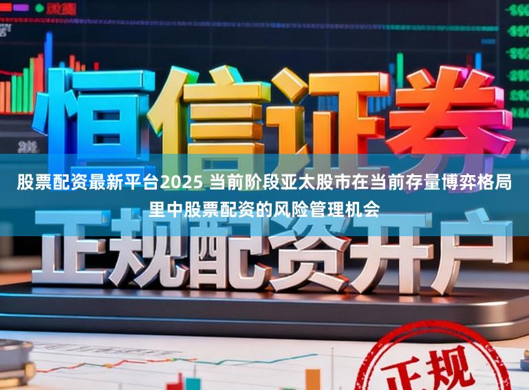 股票配资最新平台2025 当前阶段亚太股市在当前存量博弈格局里中股票配资的风险管理机会