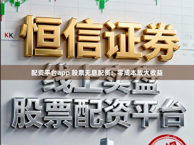 配资平台app 股票无息配资：零成本放大收益
