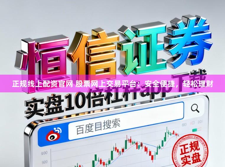 正规线上配资官网 股票网上交易平台：安全便捷，轻松理财