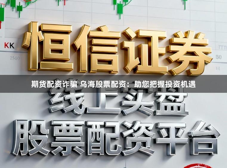 期货配资诈骗 乌海股票配资：助您把握投资机遇