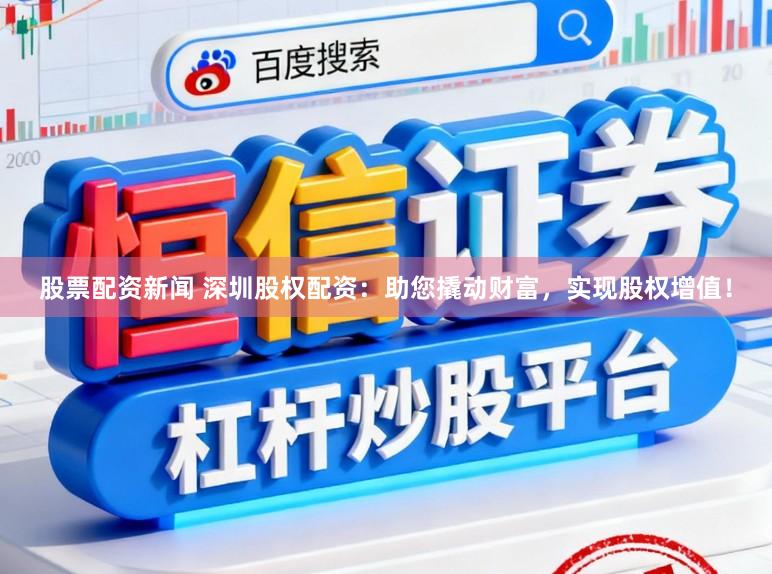 股票配资新闻 深圳股权配资：助您撬动财富，实现股权增值！