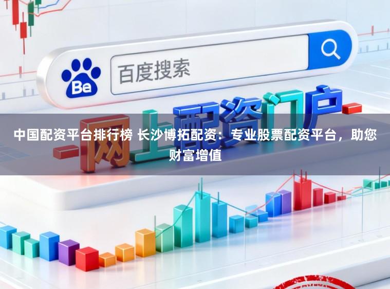中国配资平台排行榜 长沙博拓配资：专业股票配资平台，助您财富增值